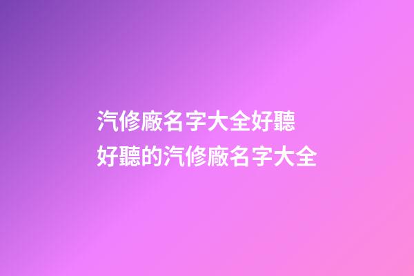 汽修廠名字大全好聽 好聽的汽修廠名字大全-第1張-公司起名-玄機派
